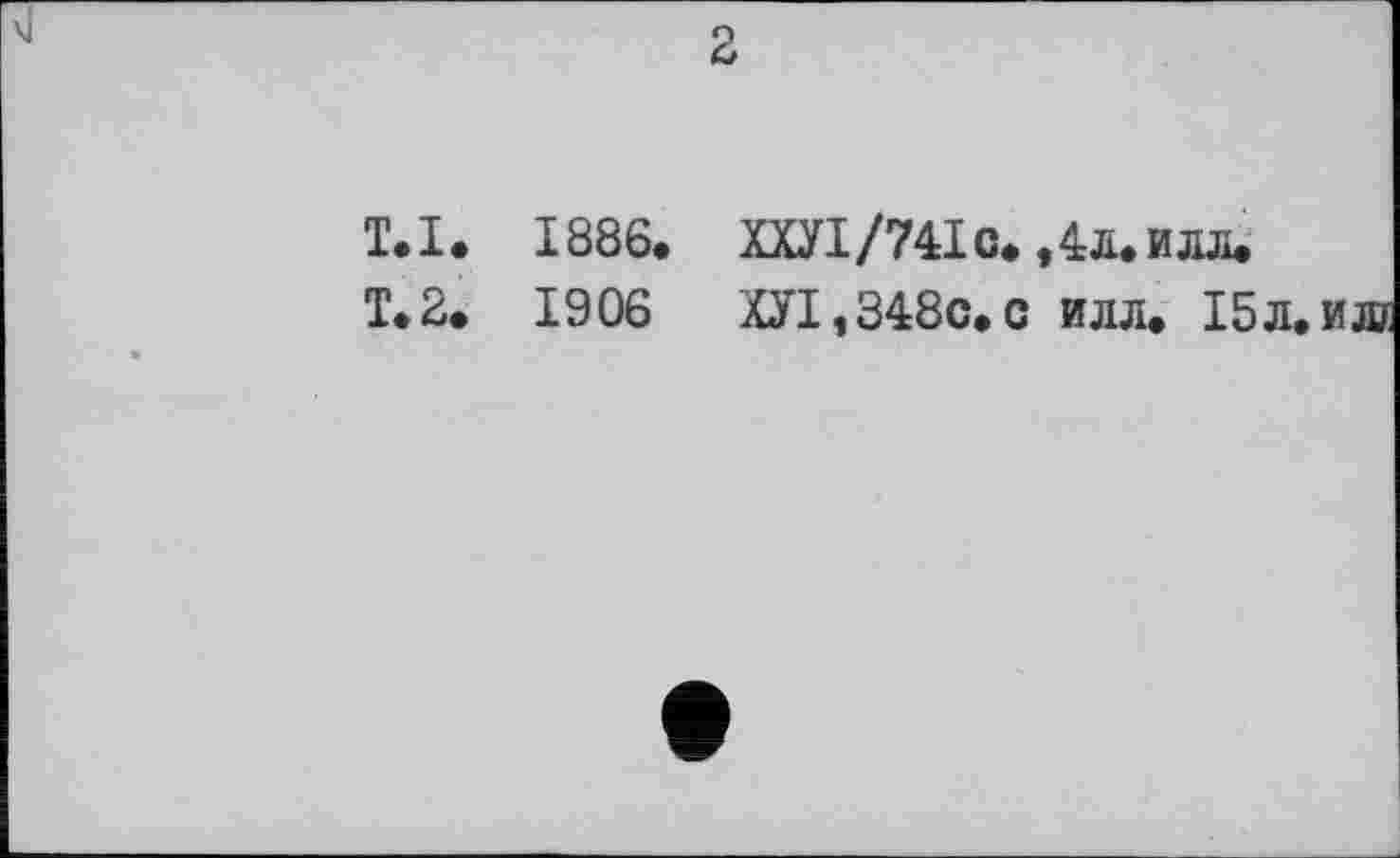 ﻿2
T.I. 1886. ХХУІ/74ІС. ,4л.илл.
Т.2. 1906 ХУІ,348с.с илл. І5л.иж